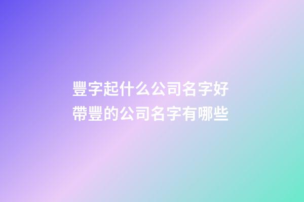豐字起什么公司名字好 帶豐的公司名字有哪些-第1張-公司起名-玄機(jī)派